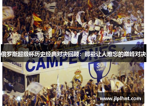 俄罗斯超级杯历史经典对决回顾：那些让人难忘的巅峰对决