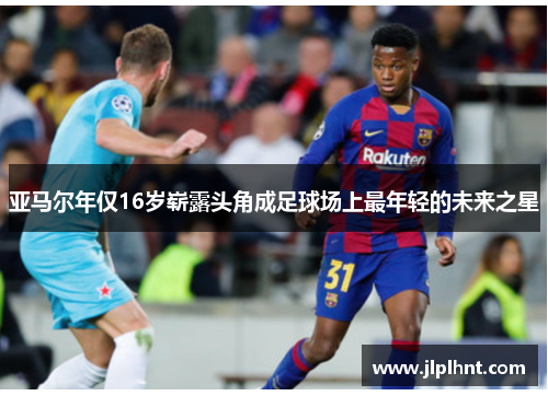 亚马尔年仅16岁崭露头角成足球场上最年轻的未来之星