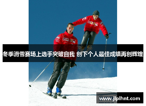 冬季滑雪赛场上选手突破自我 创下个人最佳成绩再创辉煌