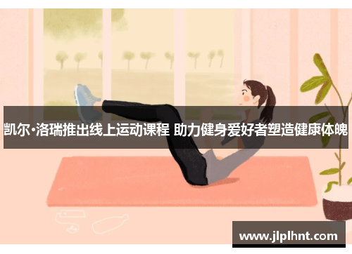 凯尔·洛瑞推出线上运动课程 助力健身爱好者塑造健康体魄