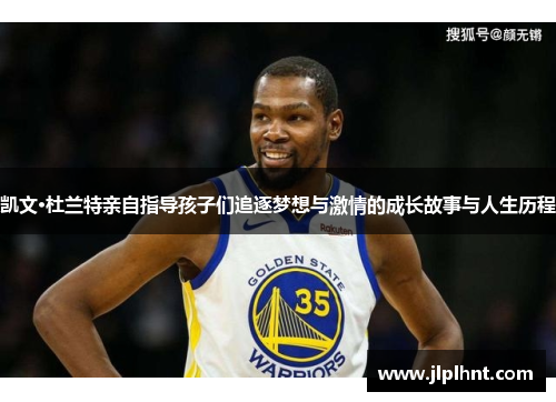 凯文·杜兰特亲自指导孩子们追逐梦想与激情的成长故事与人生历程