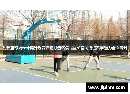 创新篮球场设计提升观赛体验打造沉浸式互动空间促进赛事魅力全面提升