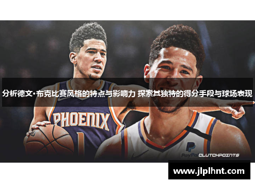 分析德文·布克比赛风格的特点与影响力 探索其独特的得分手段与球场表现