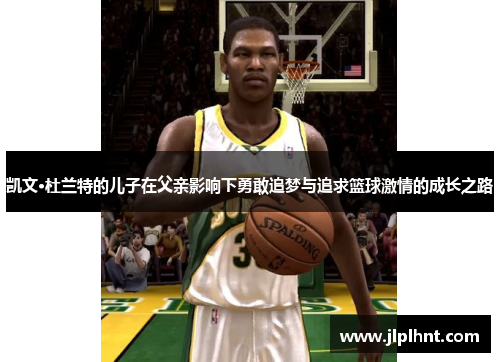 凯文·杜兰特的儿子在父亲影响下勇敢追梦与追求篮球激情的成长之路