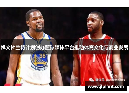 凯文杜兰特计划创办篮球媒体平台推动体育文化与商业发展