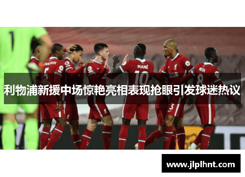 利物浦新援中场惊艳亮相表现抢眼引发球迷热议