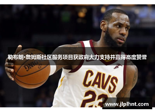 勒布朗·詹姆斯社区服务项目获政府大力支持并赢得高度赞誉