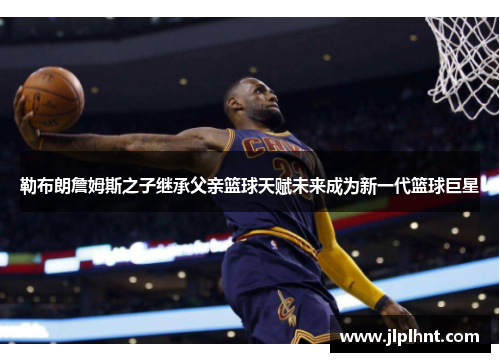 勒布朗詹姆斯之子继承父亲篮球天赋未来成为新一代篮球巨星