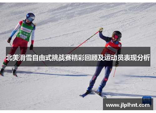 北美滑雪自由式挑战赛精彩回顾及运动员表现分析