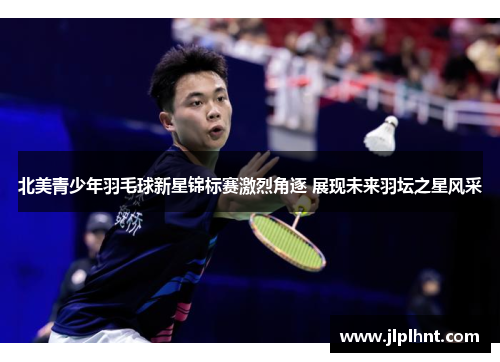 北美青少年羽毛球新星锦标赛激烈角逐 展现未来羽坛之星风采