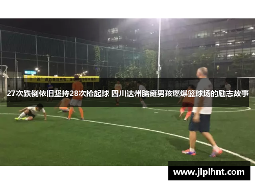 27次跌倒依旧坚持28次捡起球 四川达州脑瘫男孩燃爆篮球场的励志故事