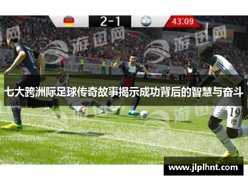七大跨洲际足球传奇故事揭示成功背后的智慧与奋斗