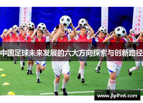 中国足球未来发展的六大方向探索与创新路径
