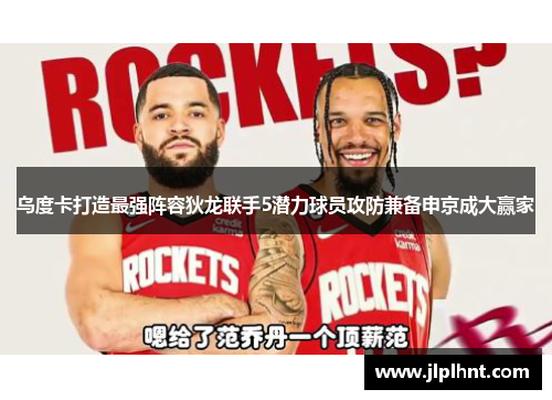乌度卡打造最强阵容狄龙联手5潜力球员攻防兼备申京成大赢家
