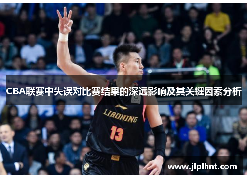 CBA联赛中失误对比赛结果的深远影响及其关键因素分析