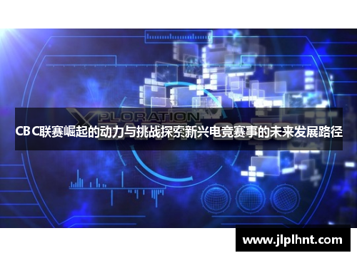 CBC联赛崛起的动力与挑战探索新兴电竞赛事的未来发展路径