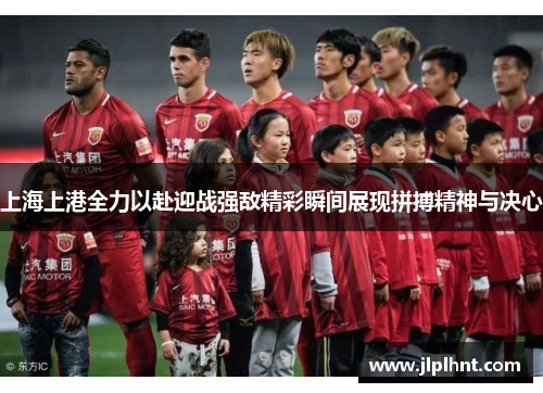 上海上港全力以赴迎战强敌精彩瞬间展现拼搏精神与决心