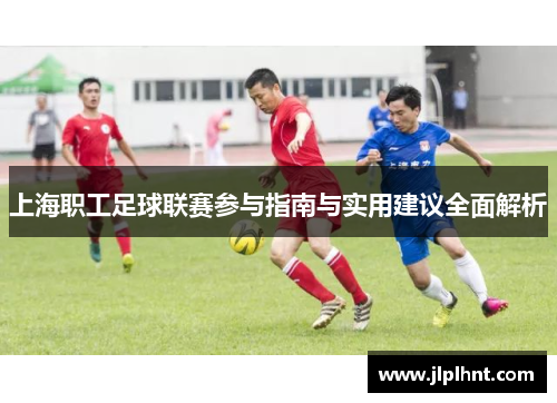 上海职工足球联赛参与指南与实用建议全面解析