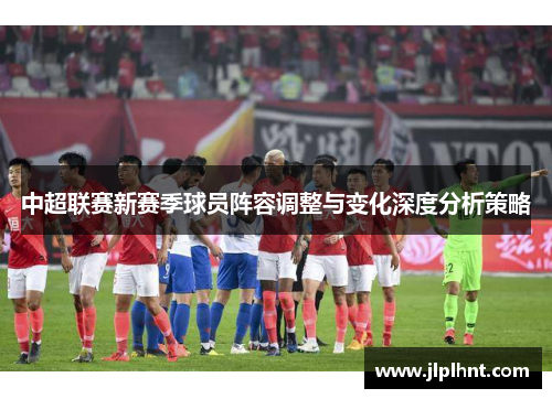 中超联赛新赛季球员阵容调整与变化深度分析策略