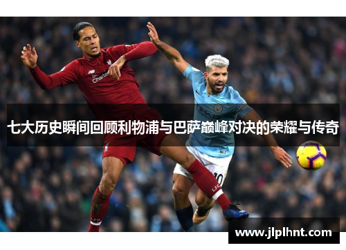 七大历史瞬间回顾利物浦与巴萨巅峰对决的荣耀与传奇