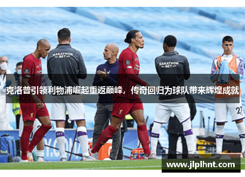 克洛普引领利物浦崛起重返巅峰，传奇回归为球队带来辉煌成就