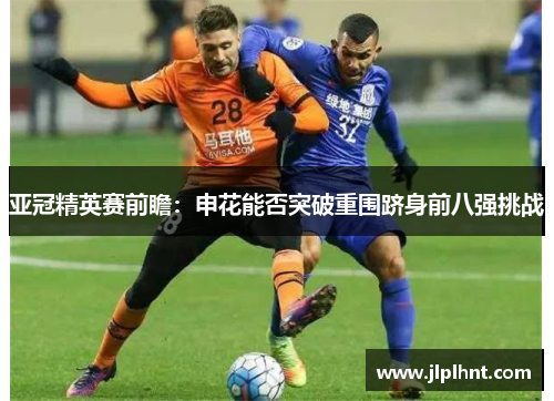 亚冠精英赛前瞻：申花能否突破重围跻身前八强挑战