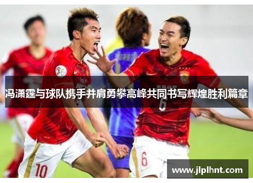 冯潇霆与球队携手并肩勇攀高峰共同书写辉煌胜利篇章