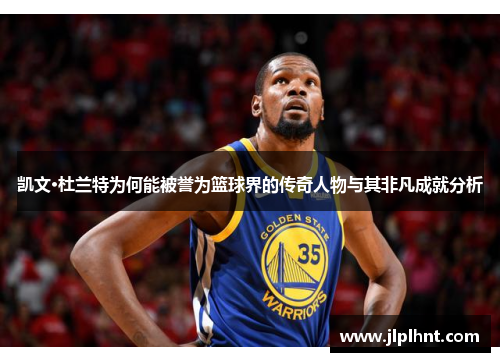 凯文·杜兰特为何能被誉为篮球界的传奇人物与其非凡成就分析