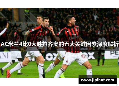 AC米兰4比0大胜拉齐奥的五大关键因素深度解析