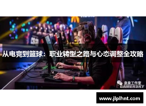 从电竞到篮球：职业转型之路与心态调整全攻略