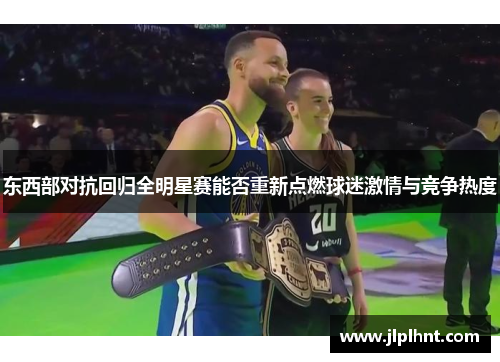 东西部对抗回归全明星赛能否重新点燃球迷激情与竞争热度