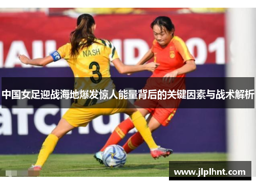 中国女足迎战海地爆发惊人能量背后的关键因素与战术解析