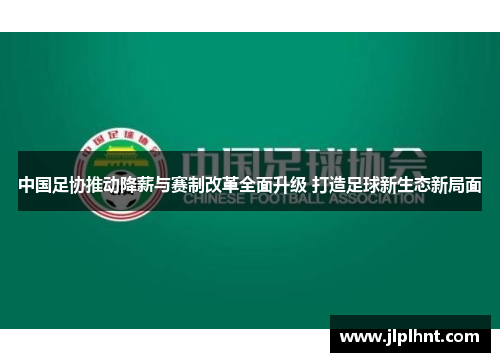 中国足协推动降薪与赛制改革全面升级 打造足球新生态新局面