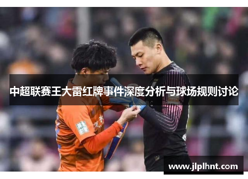 中超联赛王大雷红牌事件深度分析与球场规则讨论
