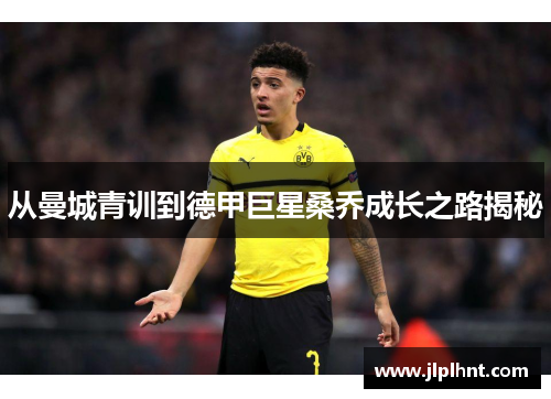 从曼城青训到德甲巨星桑乔成长之路揭秘