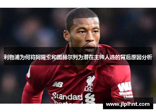 利物浦为何将阿隆索和图赫尔列为潜在主帅人选的背后原因分析