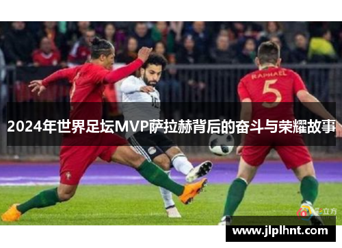 2024年世界足坛MVP萨拉赫背后的奋斗与荣耀故事