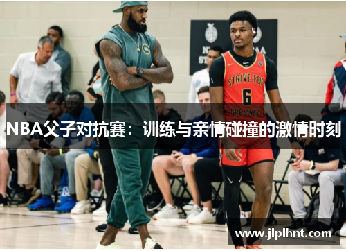 NBA父子对抗赛：训练与亲情碰撞的激情时刻