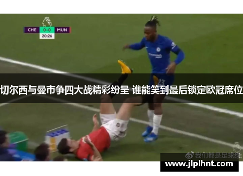 切尔西与曼市争四大战精彩纷呈 谁能笑到最后锁定欧冠席位
