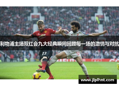 利物浦主场双红会九大经典瞬间回顾每一场的激情与对抗