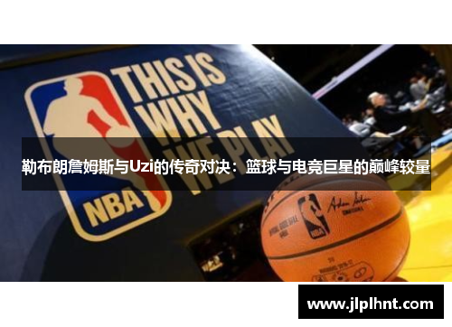 勒布朗詹姆斯与Uzi的传奇对决：篮球与电竞巨星的巅峰较量