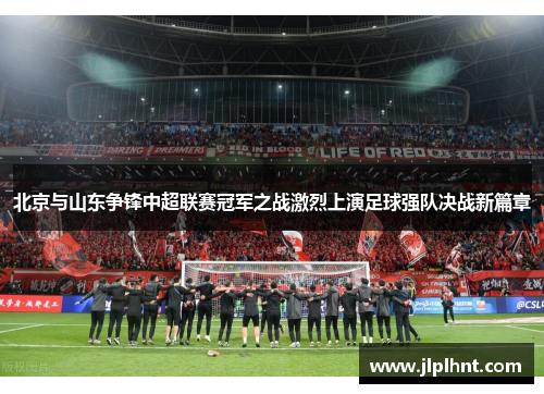 北京与山东争锋中超联赛冠军之战激烈上演足球强队决战新篇章