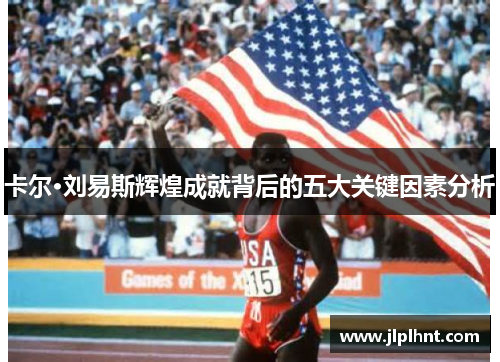 卡尔·刘易斯辉煌成就背后的五大关键因素分析
