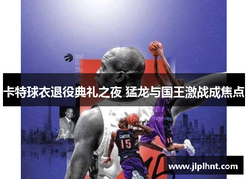 卡特球衣退役典礼之夜 猛龙与国王激战成焦点