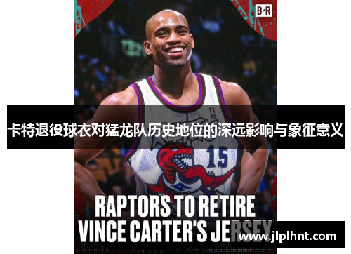 卡特退役球衣对猛龙队历史地位的深远影响与象征意义