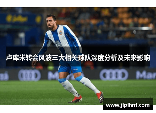 卢库米转会风波三大相关球队深度分析及未来影响