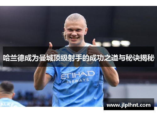 哈兰德成为曼城顶级射手的成功之道与秘诀揭秘