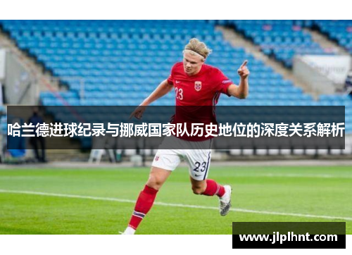哈兰德进球纪录与挪威国家队历史地位的深度关系解析