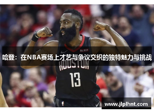 哈登：在NBA赛场上才艺与争议交织的独特魅力与挑战