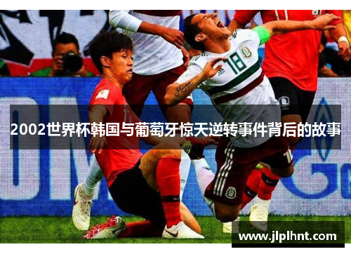 2002世界杯韩国与葡萄牙惊天逆转事件背后的故事